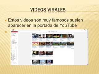 VIDEOS VIRALES
 Estos videos son muy famosos suelen
aparecer en la portada de YouTube

 