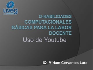 Uso de Youtube
IQ. Miriam Cervantes Lara
 