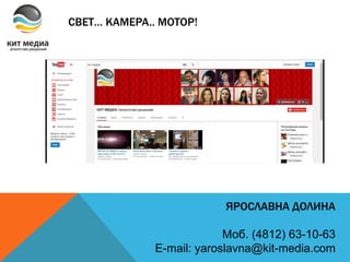 СВЕТ… КАМЕРА.. МОТОР!
ЯРОСЛАВНА ДОЛИНА
Моб. (4812) 63-10-63
E-mail: yaroslavna@kit-media.com
 