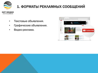 • Текстовые объявления.
• Графические объявления.
• Видео-реклама.
1. ФОРМАТЫ РЕКЛАМНЫХ СООБЩЕНИЙ
 