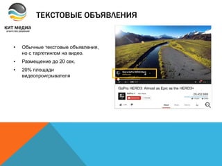 ТЕКСТОВЫЕ ОБЪЯВЛЕНИЯ
• Обычные текстовые объявления,
но с таргетингом на видео.
• Размещение до 20 сек.
• 20% площади
видеопроигрывателя
 