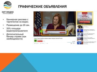 ГРАФИЧЕСКИЕ ОБЪЯВЛЕНИЯ
• Баннерная реклама с
таргетингом на видео.
• Размещение до 20 сек.
• 20% площади
видеопроигрывателя
• Дополнительный
баннер справа (при
необходимости)
 