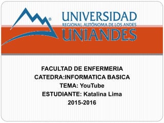 FACULTAD DE ENFERMERIA
CATEDRA:INFORMATICA BASICA
TEMA: YouTube
ESTUDIANTE: Katalina Lima
2015-2016
 
