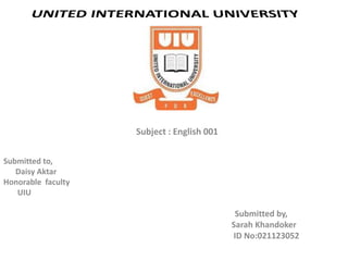 Subject : English 001
Submitted to,
Daisy Aktar
Honorable faculty
UIU
Submitted by,
Sarah Khandoker
ID No:021123052
 