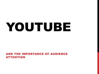 YOUTUBE
AND THE IMPORTANCE OF AUDIENCE
ATTENTION
 