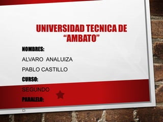 UNIVERSIDAD TECNICADE
“AMBATO”
NOMBRES:
ALVARO ANALUIZA
PABLO CASTILLO
CURSO:
SEGUNDO
PARALELO:
B
 