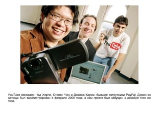 YouTube , , PayPal.основали Чад Херли Стивен Чен и Джавед Карим бывшие сотрудники Домен их
2005 ,детища был зарегистрирован в феврале года а сам проект был запущен в декабре того же
.года
 