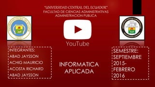 “UNIVERSIDAD CENTRAL DEL ECUADOR”
FACULTAD DE CIENCIAS ADMINISTRATIVAS
ADMINISTRACION PUBLICA
INTEGRANTES:
ABAD JAYSSON
ACHIG MAURICIO
ACOSTA RICHARD
ABAD JAYSSON
INFORMATICA
APLICADA
SEMESTRE:
SEPTIEMBRE
2015-
FEBRERO
2016
 