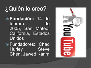  Fundación: 14 de
febrero de
2005, San Mateo,
California, Estados
Unidos
 Fundadores: Chad
Hurley, Steve
Chen, Jawed Karim
 
