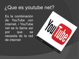 ¿Que es youtube net?
Es la combinación
de YouTube con
internet. • YouTube
net se lo llama así
por que se
necesita de la red
de internet
 