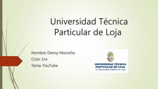 Universidad Técnica
Particular de Loja
Nombre: Danny Morocho
Ciclo: 1ro
Tema: YouTube
 