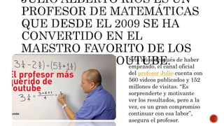 Seis años después de haber
empezado, el canal oficial
del profesor Julio cuenta con
560 videos publicados y 152
millones de visitas. “Es
sorprenderte y motivante
ver los resultados, pero a la
vez, es un gran compromiso
continuar con esa labor”,
asegura el profesor.
 