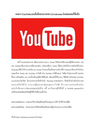 แอพฯ YouTubeบนมือถือสามารถทา Livestreamถ่ายทอดสดได้แล้ว
วันนี้ YouTubeประกาศ เพิ่มความสามารถLive Stream ให้กับการใช้งานของผู้ใช้ผ่านแอพฯ iOS
และ Android เป็นการประกาศที่ตามมาติดๆ หลังจากที่ทาง Twitter ได้ประกาศให้บริการสตรีมวิดีโอผ่าน
Periscopreได้ทาให้การแข่งขัน Live Stream ในตอนนี้ดุเดือดมากครับ มีทั้ง Facebook ที่ออกตัวไปก่อน
ตามมาด้วย Twitter และ YouTube การไลฟ์ ผ่าน YouTube ทาได้ง่ายมาก ไม่มีอะไรยุ่งยากแค่เปิ ดแอพฯ
ขึ้นมา แล้วกดเลือก Live จากนั้นเลือกรูปที่จะใช้เป็นปก เพียงเท่านี้ก็เริ่ม Live ได้ทันที หน้าตาของ YouTube
Liveบนสมาร์ทโฟน มีการออกแบบที่คล้ายกับ Periscope มาพอสมควร คือมีหน้าต่างบับเบิลแชท
ล อ ย เ ห นื อ วิดี โ อ จ า น ว น ผู้ช มแ ล ะ ปุ่ มห ยุ ด ก า ร ไ ล ฟ์ ก็ว า ง ต า แ ห น่ง ค ล้า ย กัน
อย่างไรก็ตามการอัพเ ดทคุณสมับติให ม่นี้ จะเริ่มจากผู้ใช้ที่เ ป็ น YouTube partnersก่อน
แล้วถึงจะทยอยอัพเดทไปยังผู้ใช้ทั่วไปทั้งหมดทั่วโลก
ผลกระทบต่อตนเอง :อาจจะทาให้เราเกิดอุบัติเหตุหรืออาชญากรรมได้ ถ้าใช้ในทางที่ผิด
ผลกระทบต่อสังคม : ส่วนมากจะทาให้สังคมเสื่อมเสียเพราะผู้คนส่วนมากLiveในทางที่ผิด
อ้างอิง http://m.thaiware.com/news/8147.html
 