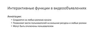 Интерактивные функции в видеообъявлениях
Аннотации:
• Создаются на любых роликах канала
• Позволяют вести пользователей на внешние ресурсы и любые ролики
• Могут быть отключены пользователем
 