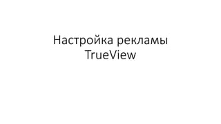 Настройка рекламы
TrueView
 