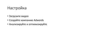 Настройка
• Загрузите видео
• Создайте кампанию Adwords
• Анализируйте и оптимизируйте
 