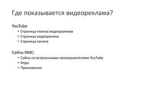 Где показывается видеореклама?
YouTube
• Страница поиска видеороликов
• Страница видеоролика
• Страница канала
Сайты КМС:
• Сайты со встроенными проигрывателями YouTube
• Игры
• Приложения
 