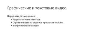 Графические и текстовые видео
Варианты размещения:
• Результаты поиска YouTube
• Справа от видео на странице просмотра YouTube
• Внутри потокового видео
 