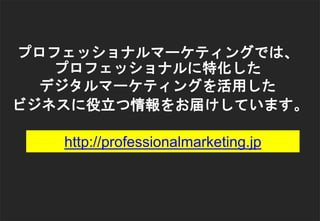プロフェッショナルマーケティングでは、
プロフェッショナルに特化した
デジタルマーケティングを活用した
ビジネスに役立つ情報をお届けしています。
http://professionalmarketing.jp
 