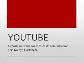 YOUTUBE
Exposición sobre los medios de comunicación
por: Kathya Castañeda.
 
