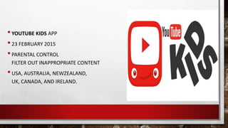 •YOUTUBE KIDS APP
•23 FEBRUARY 2015
•PARENTAL CONTROL
FILTER OUT INAPPROPRIATE CONTENT
•USA, AUSTRALIA, NEWZEALAND,
UK, CANADA, AND IRELAND.
 