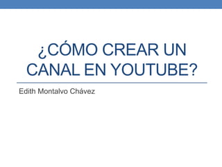¿CÓMO CREAR UN
CANAL EN YOUTUBE?
Edith Montalvo Chávez
 