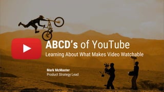 ABCD’s of YouTube
Learning About What Makes Video Watchable
Mark McMaster
Product Strategy Lead
 