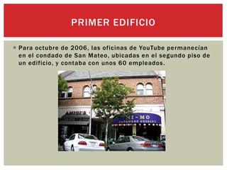  Para octubre de 2006, las oficinas de YouTube permanecían
en el condado de San Mateo, ubicadas en el segundo piso de
un edificio, y contaba con unos 60 empleados.
PRIMER EDIFICIO
 