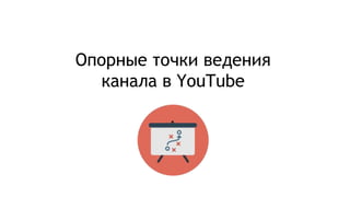 Опорные точки ведения
канала в YouTube
 