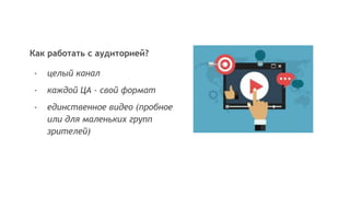 Как работать с аудиторией?
- целый канал
- каждой ЦА - свой формат
- единственное видео (пробное
или для маленьких групп
зрителей)
 