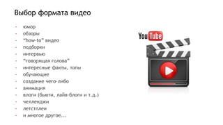 - юмор
- обзоры
- “how-to” видео
- подборки
- интервью
- “говорящая голова”
- интересные факты, топы
- обучающие
- создание чего-либо
- анимация
- влоги (бьюти, лайв-блоги и т.д.)
- челленджи
- летстплеи
- и многое другое...
Выбор формата видео
 