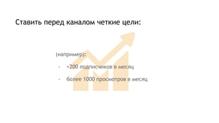 Ставить перед каналом четкие цели:
(например):
- +200 подписчиков в месяц
- более 1000 просмотров в месяц
 