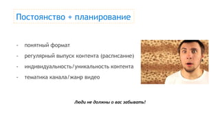 Постоянство + планирование
- понятный формат
- регулярный выпуск контента (расписание)
- индивидуальность/уникальность контента
- тематика канала/жанр видео
Люди не должны о вас забывать!
 