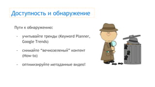 Доступность и обнаружение
Пути к обнаружению:
- учитывайте тренды (Keyword Planner,
Google Trends)
- снимайте “вечнозеленый” контент
(How-to)
- оптимизируйте метаданные видео!
 