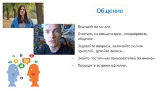 - Ведущий на канале
- Отвечать на комментарии, инициировать
общение
- Задавайте вопросы, включайте ролики
зрителей, делайте анонсы…
- Знайте постоянных пользователей по именам
- Проводите встречи офлайне.
Общение
 