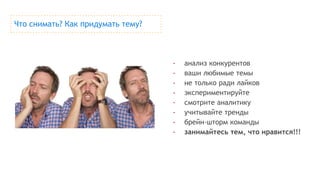 Что снимать? Как придумать тему?
- анализ конкурентов
- ваши любимые темы
- не только ради лайков
- экспериментируйте
- смотрите аналитику
- учитывайте тренды
- брейн-шторм команды
- занимайтесь тем, что нравится!!!
 