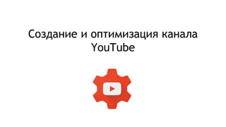 Создание и оптимизация канала
YouTube
 