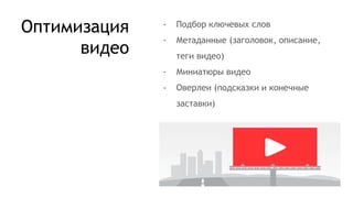 Оптимизация
видео
- Подбор ключевых слов
- Метаданные (заголовок, описание,
теги видео)
- Миниатюры видео
- Оверлеи (подсказки и конечные
заставки)
 