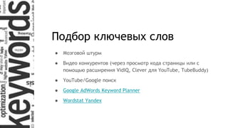 Подбор ключевых слов
● Мозговой штурм
● Видео конкурентов (через просмотр кода страницы или с
помощью расширения VidIQ, Clever для YouTube, TubeBuddy)
● YouTube/Google поиск
● Google AdWords Keyword Planner
● Wordstat Yandex
 