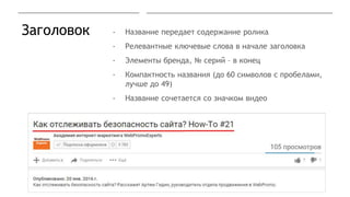 Заголовок - Название передает содержание ролика
- Релевантные ключевые слова в начале заголовка
- Элементы бренда, № серий – в конец
- Компактность названия (до 60 символов с пробелами,
лучше до 49)
- Название сочетается со значком видео
 
