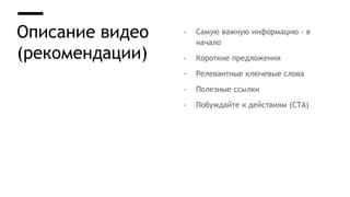 Описание видео
(рекомендации)
- Самую важную информацию - в
начало
- Короткие предложения
- Релевантные ключевые слова
- Полезные ссылки
- Побуждайте к действиям (CTA)
 