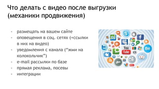 Что делать с видео после выгрузки
(механики продвижения)
- размещать на вашем сайте
- оповещения в соц. сетях (+ссылки
в них на видео)
- уведомления с канала (“жми на
колокольчик”)
- e-mail рассылки по базе
- прямая реклама, посевы
- интеграции
 