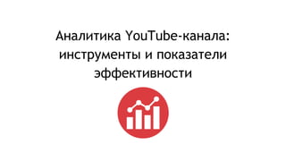 Аналитика YouTube-канала:
инструменты и показатели
эффективности
 