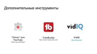 Дополнительные инструменты
VidIQ
http://vidiq.com/
“Clever” для
YouTube
https://goo.gl/Whgbrl
TubeBuddy
https://www.tubebuddy.com/
 