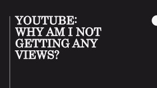 YOUTUBE:
WHY AM I NOT
GETTING ANY
VIEWS?
 