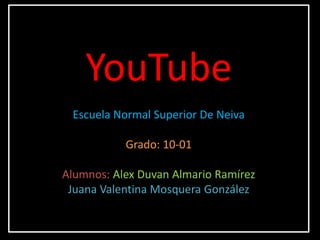 YouTube
Escuela Normal Superior De Neiva
Grado: 10-01
Alumnos: Alex Duvan Almario Ramírez
Juana Valentina Mosquera González
 