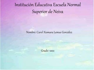 Institución Educativa Escuela Normal
Superior de Neiva
Nombre: Carol Xiomara Lemus González
Grado: 1002
 