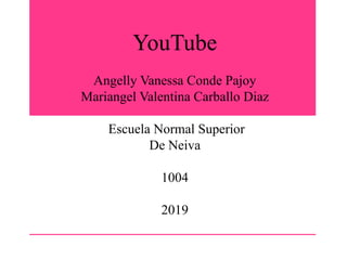 YouTube
Angelly Vanessa Conde Pajoy
Mariangel Valentina Carballo Diaz
Escuela Normal Superior
De Neiva
1004
2019
 