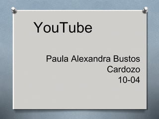 YouTube
Paula Alexandra Bustos
Cardozo
10-04
 