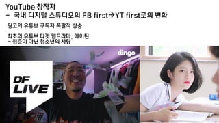 YouTube 창작자
- 국내 디지털 스튜디오의 FB firstYT first로의 변화
딩고의 유튜브 구독자 폭팔적 상승
최초의 유튜브 타겟 웹드라마, 에이틴
- 청춘이 아닌 청소년의 사랑
 